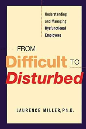 From Difficult to Disturbed: Understanding and Managing Dysfunctional Employees de Laurence Miller