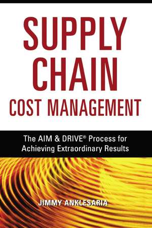 Supply Chain Cost Management: The AIM and DRIVE Process for Achieving Extraordinary Results de Jimmy ANKLESARIA