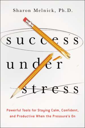 Success Under Stress: Powerful Tools for Staying Calm, Confident, and Productive When the Pressure's On de Sharon Melnick