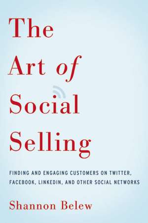 The Art of Social Selling: Finding and Engaging Customers on Twitter, Facebook, LinkedIn, and Other Social Networks de Shannon Belew