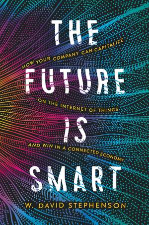 The Future is Smart: How Your Company Can Capitalize on the Internet of Things--and Win in a Connected Economy de W. David Stephenson