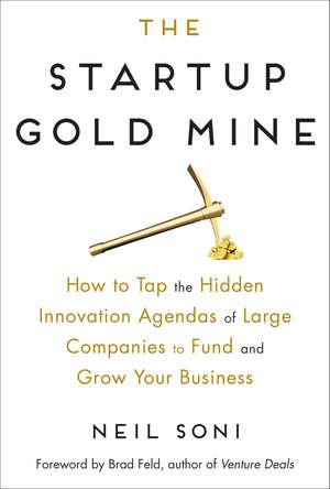 The Startup Gold Mine: How to Tap the Hidden Innovation Agendas of Large Companies to Fund and Grow Your Business de Neil Soni