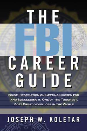 The FBI Career Guide: Inside Information on Getting Chosen for and Succeeding in One of the Toughest, Most Prestigious Jobs in the World de Joseph Koletar