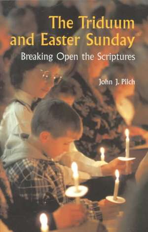 The Triduum and Easter Sunday: Breaking Open the Scriptures de John J. Pilch