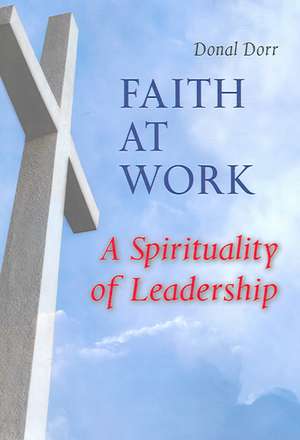 Faith at Work: A Spirituality of Leadership de Donal Dorr