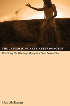 The Catholic Worker After Dorothy: Practicing the Works of Mercy in a New Generation de Dan McKanan