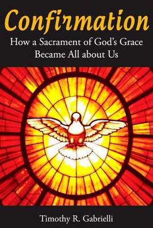 Confirmation: How a Sacrament of God's Grace Became All about Us de Timothy Gabrelli