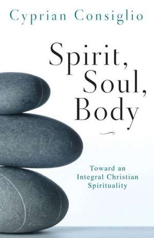 Spirit, Soul, Body: Toward an Integral Christian Spirituality de Cyprian Consiglio