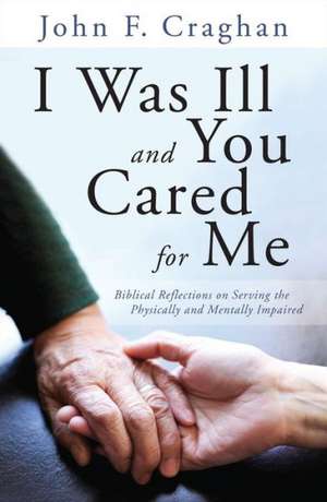 I Was Ill and You Cared for Me: Biblical Reflections on Serving the Physically and Mentally Impaired de John F. Craghan