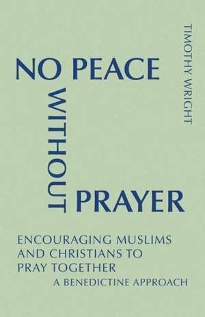 No Peace Without Prayer: Encouraging Muslims and Christians to Pray Together; A Benedictine Approach de Timothy Wright