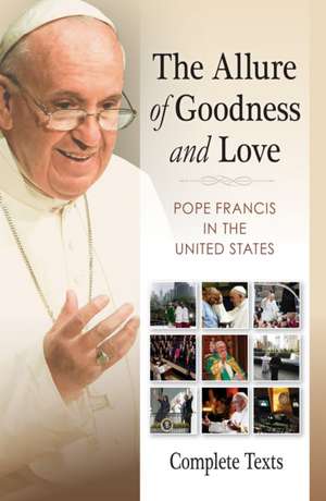 Allure of Goodness and Love: Pope Francis in the United States Complete Texts de Francis