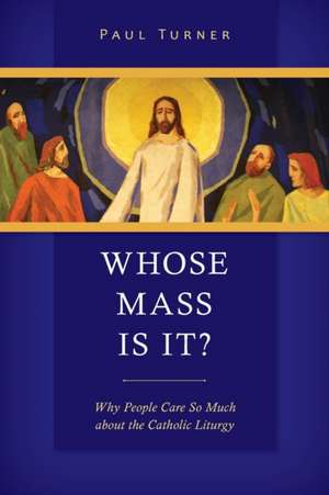 Whose Mass Is It?: Why People Care So Much about the Catholic Liturgy de Paul Turner