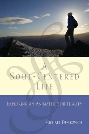 A Soul-Centered Life: Exploring an Animated Spirituality de Michael Demkovich