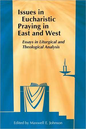 Issues in Eucharistic Praying in East and West: Essays in Liturgical and Theological Analysis de Maxwell E. Johnson