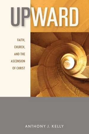 Upward: Faith, Church, and the Ascension of Christ de Anthony J. Kelly