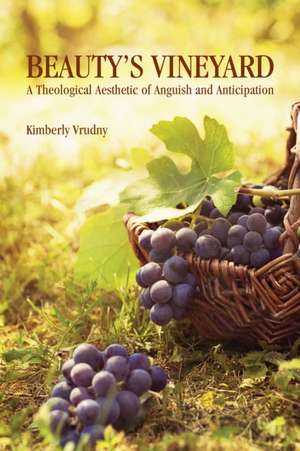 Beauty's Vineyard: A Theological Aesthetic of Anguish and Anticipation de Kimberly Vrudney