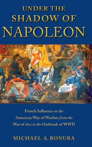 Under the Shadow of Napoleon: French Influence on the American Way of Warfare from the War of 1812 to the Outbreak of WWII de Michael A. Bonura