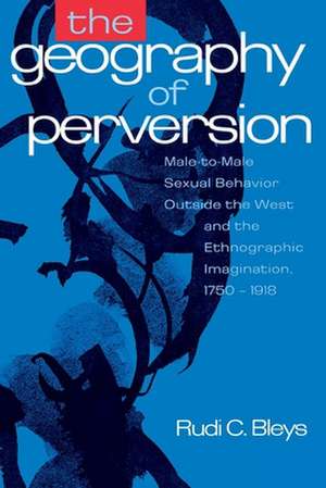 The Geography of Perversion: Male-To-Male Sexual Behavior Outside the West and the Ethnographic Imagination, 1750-1918 de Rudi C. Bleys