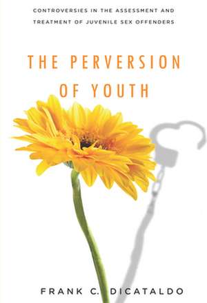 The Perversion of Youth – Controversies in the Assessment and Treatment of Juvenile Sex Offenders de Frank C. Dicataldo