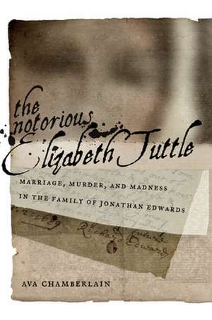 The Notorious Elizabeth Tuttle – Marriage, Murder, and Madness in the Family of Jonathan Edwards de Ava Chamberlain