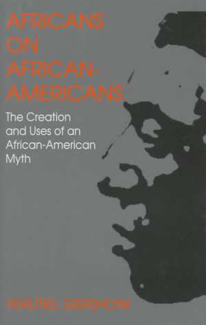 Africans on African Americans: The Creation and Uses of an African American Myth de Yekutiel Gershoni