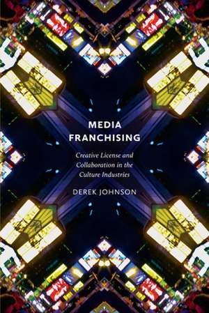 Media Franchising – Creative License and Collaboration in the Culture Industries de Derek Johnson