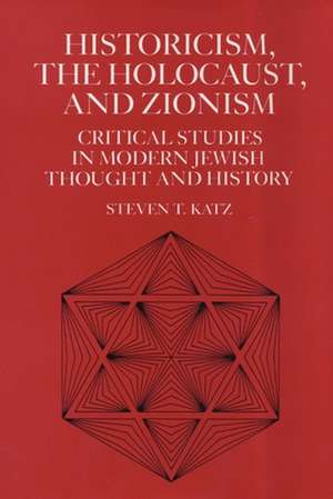 Historicism, the Holocaust, and Zionism – Critical Studies in Modern Jewish History and Thought de Steven T. Katz