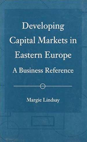 Developing Capital Markets in Eastern Europe: A Business Reference de Margie Lindsay