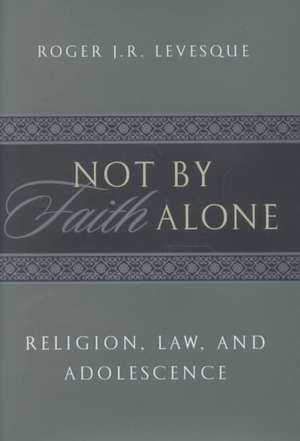 Not by Faith Alone – Religion, Law, and Adolescence de Roger J.r. Levesque