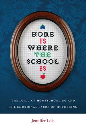 Home Is Where the School Is – The Logic of Homeschooling and the Emotional Labor of Mothering de Jennifer Lois