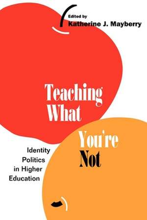 Teaching What You`re Not – Identity Politics in Higher Education de Katherine Mayberry