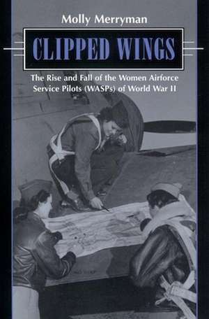 Clipped Wings: The Rise and Fall of the Women Airforce Service Pilots (Wasps) de Molly Merrymen