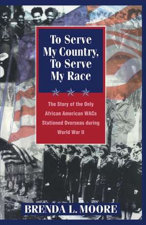 To Serve My Country, to Serve My Race – The Story of the Only African–American WACS Stationed Overseas During World War II de Brenda L. Moore