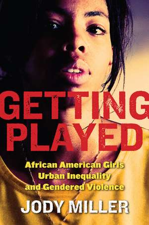 Getting Played – African American Girls, Urban Inequality, and Gendered Violence de Jody Miller