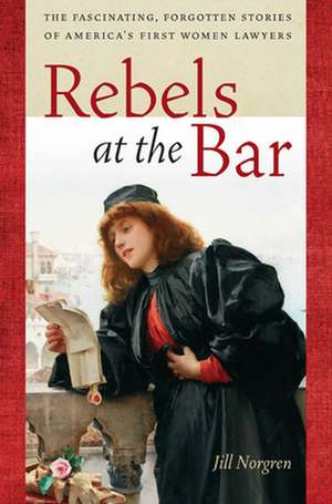 Rebels at the Bar – The Fascinating, Forgotten Stories of America′s First Women Lawyers de Jill Norgren