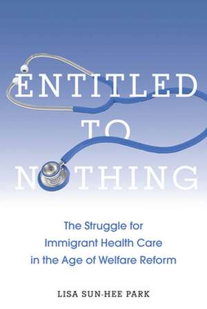 Entitled to Nothing – The Struggle for Immigrant Health Care in the Age of Welfare Reform de Lisa Sun–hee Park