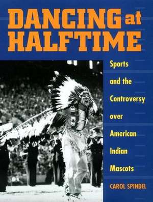 Dancing at Halftime – Sports and the Controversy over American Indian Mascots de Carol Spindel