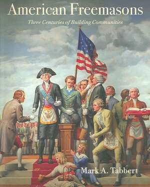 American Freemasons – Three Centuries of Building Communities de Mark A. Tabbert