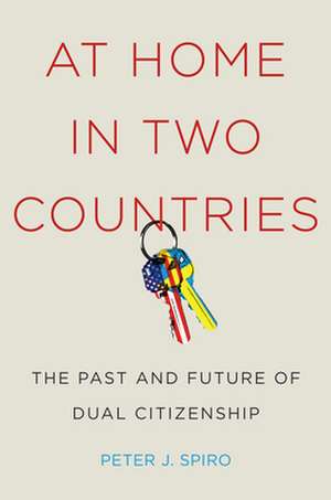 At Home in Two Countries – The Past and Future of Dual Citizenship de Peter J Spiro