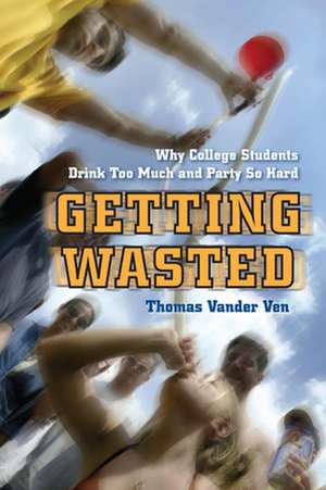 Getting Wasted – Why College Students Drink Too Much and Party So Hard de Thomas Vander Ven