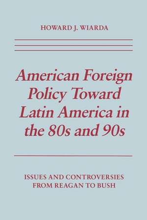 American Foreign Policy Toward Latin America in – Issues and Controversies From Reagan to Bush de Howard J. Wiarda