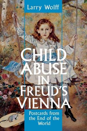 Child Abuse in Freud`s Vienna – Postcards from the End of the World de Larry Wolff