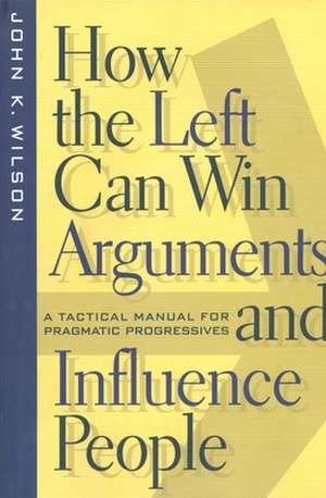 How the Left Can Win Arguments and Influence Peo – A Tactical Manual for Pragmatic Progressives de John K. Wilson