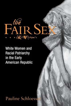 The Fair Sex – White Women and Racial Patriarchy in the Early American Republic de Pauline E. Schloesser