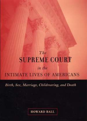 The Supreme Court in the Intimate Lives of Ameri – Birth, Sex, Marriage, Childrearing, and Death de Howard Ball