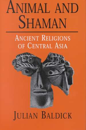 Animals and Shaman: Ancient Religions of Central Asia de Julian Baldick