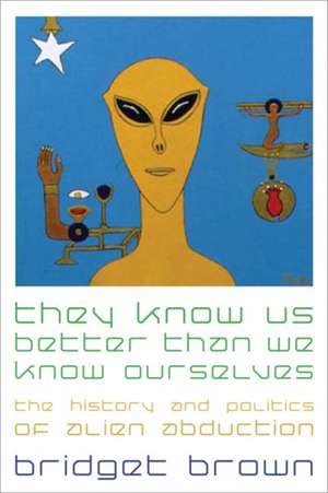 They Know Us Better Than We Know Ourselves – The History and Politics of Alien Abduction de Bridget Brown