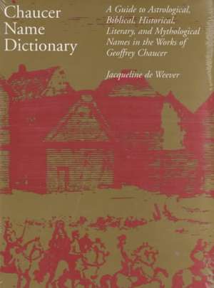 Chaucer Name Dictionary: A Guide to Astrological, Biblical, Historical, Literary, and Mythological Names in the Works of Geoffrey Chaucer de Jacqueline De Weever