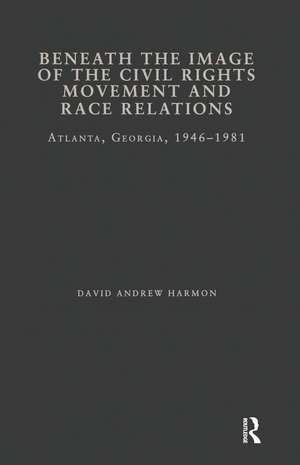 Beneath the Image of the Civil Rights Movement and Race Relations: Atlanta, GA 1946-1981 de David A. Harmon