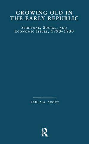 Growing Old in the Early Republic: Spiritual, Social, and Economic Issues, 1790-1830 de Paula A. Scott